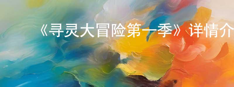 ﻿陈立典发布﻿《寻灵大冒险第一季》详情介绍_寻灵大冒险第一季已完结在线观看_寻灵大冒险第一季迅雷下载_国漫